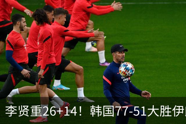 李贤重26+14！韩国77-51大胜伊朗，率先晋级决赛，中国男篮夺冠更难了