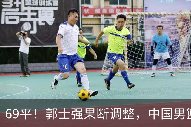 69平！郭士强果断调整，中国男篮随即打出一波流，沙特主帅认输了